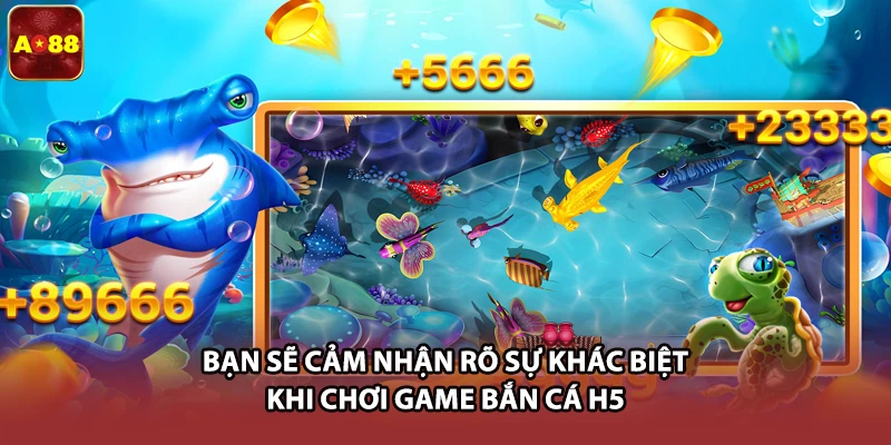 Bạn sẽ cảm nhận rõ sự khác biệt khi chơi game bắn cá H5