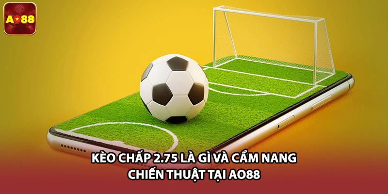 Kèo Chấp 2.75 Là Gì Và Cẩm Nang Chiến Thuật Tại AO88
