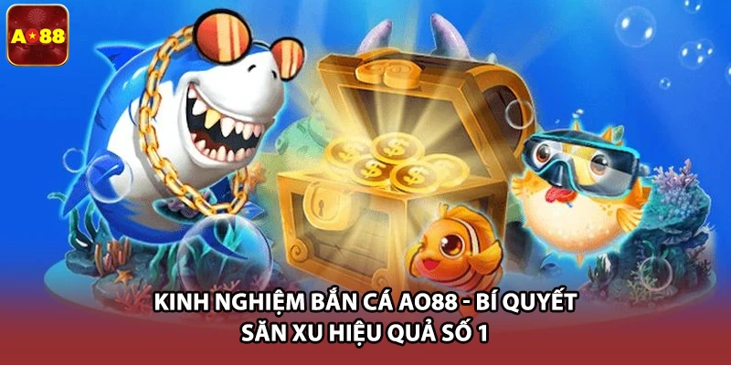 Kinh Nghiệm Bắn Cá AO88 - Bí Quyết Săn Xu Hiệu Quả Số 1