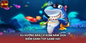 Xu Hướng Bắn Cá AO88 Năm 2026 - Điểm Danh Top Game Hay
