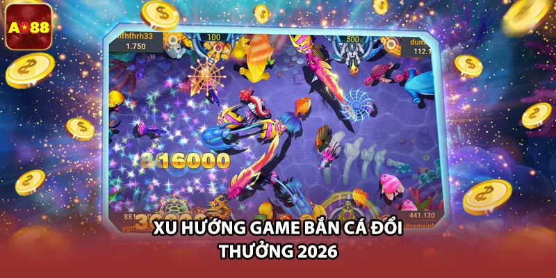 Xu hướng game bắn cá đổi thưởng 2026